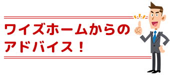 ワイズホームからのアドバイス!